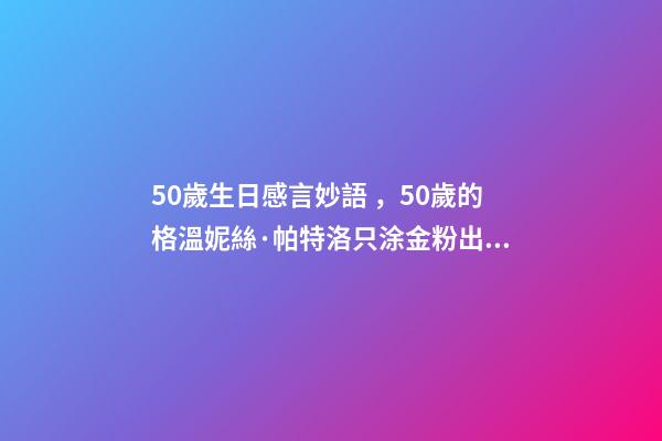 50歲生日感言妙語，50歲的格溫妮絲·帕特洛只涂金粉出鏡-第1張-觀點-玄機派